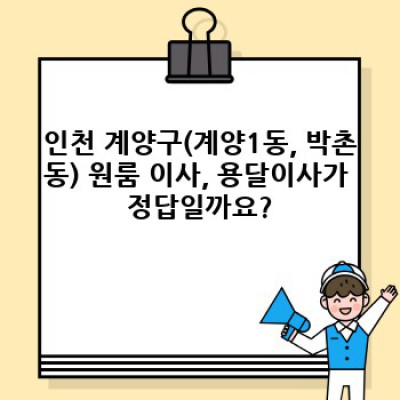 인천 계양구(계양1동, 박촌동) 원룸 이사 용달 견적 비교 완벽 가이드: 최저가부터 안전한 이사까지!