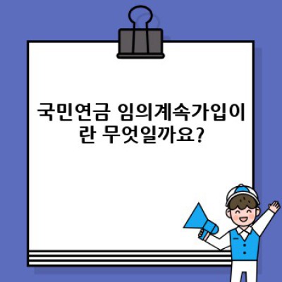 국민연금 임의계속가입: 꼼꼼하게 알아보고 현명하게 선택하세요!