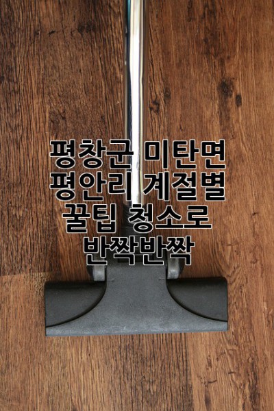 평창군 미탄면 평안리, 계절별 꿀팁 청소로 ✨반짝반짝✨