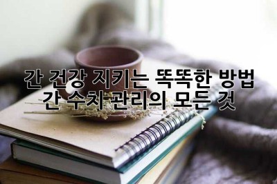 간 건강 지키는 똑똑한 방법: 간 수치 관리의 모든 것